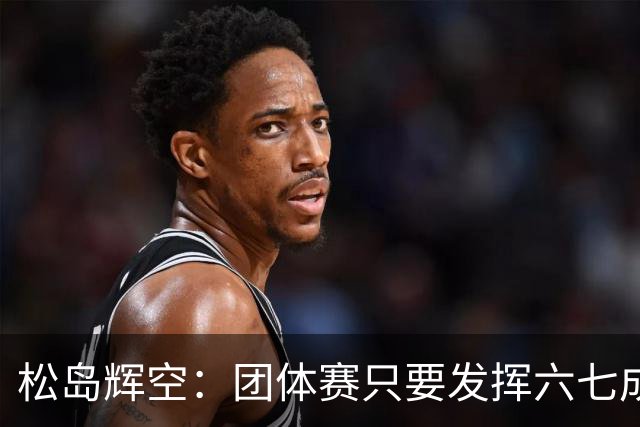 松岛辉空：团体赛只要发挥六七成实力 就能和中国乒乓球队抗衡