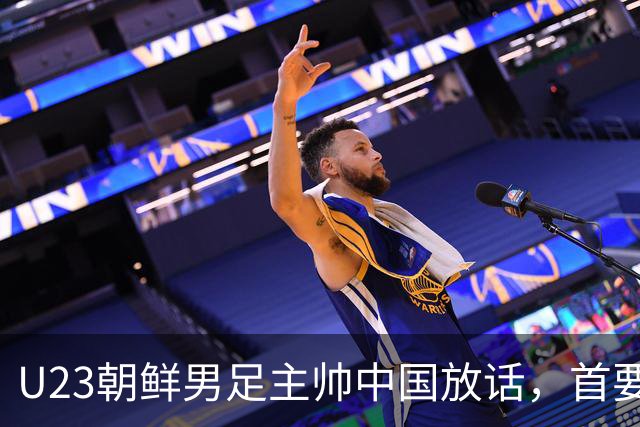 U23朝鲜男足主帅中国放话，首要目标小组出线，全力冲击奖牌